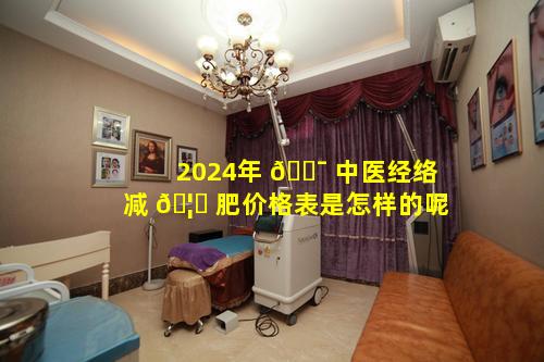 2024年 🐯 中医经络减 🦋 肥价格表是怎样的呢